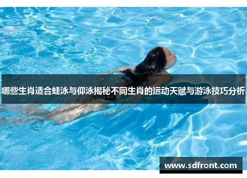 哪些生肖适合蛙泳与仰泳揭秘不同生肖的运动天赋与游泳技巧分析